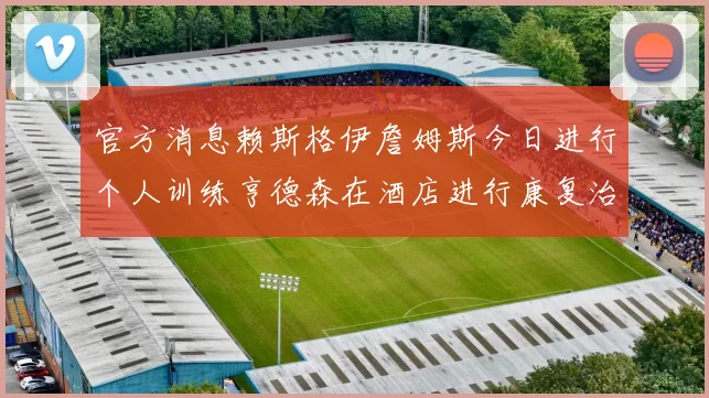 官方消息赖斯格伊詹姆斯今日进行个人训练亨德森在酒店进行康复治疗