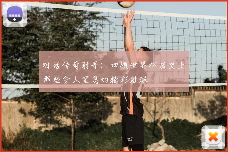 对话传奇射手：回顾世界杯历史上那些令人窒息的精彩进球