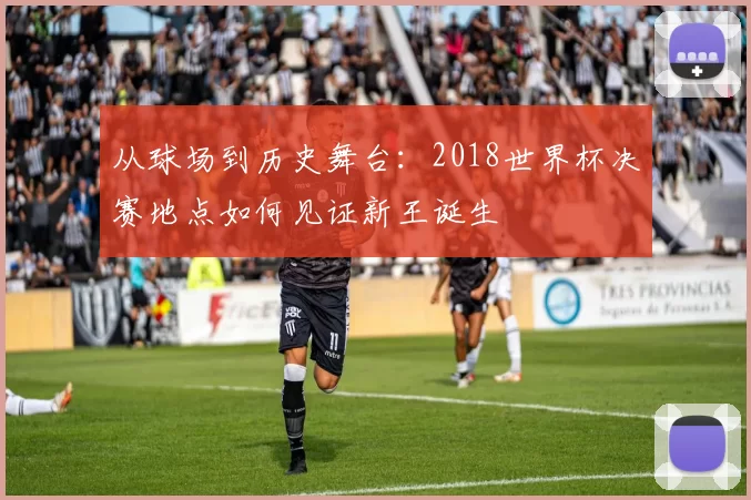 从球场到历史舞台：2018世界杯决赛地点如何见证新王诞生