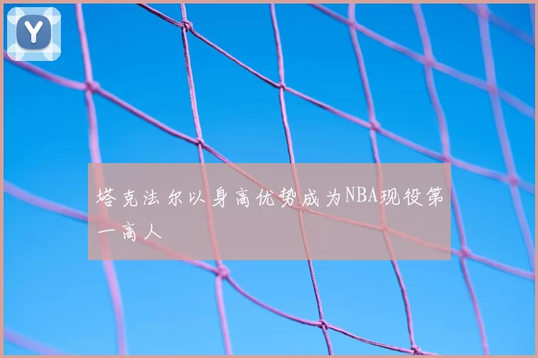 塔克法尔以身高优势成为NBA现役第一高人