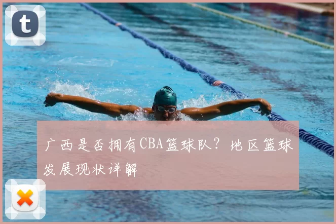广西是否拥有CBA篮球队?地区篮球发展现状详解