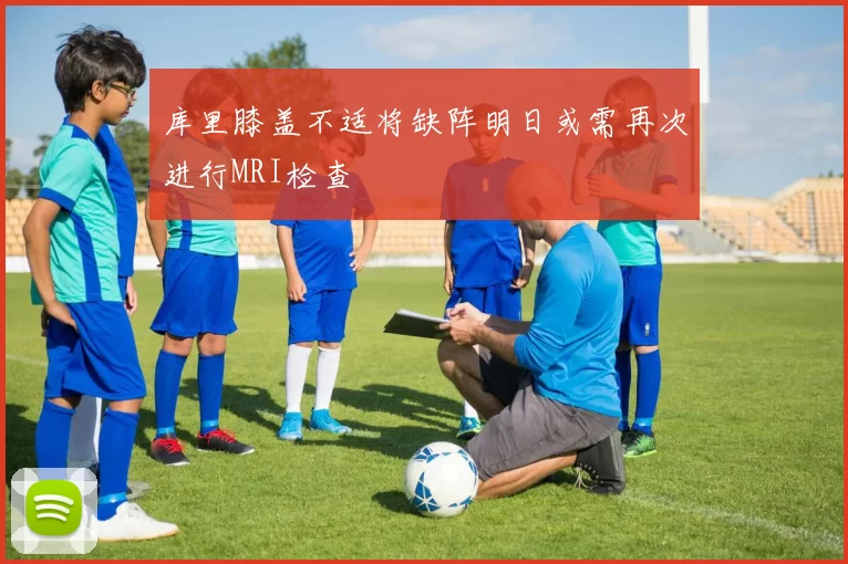 库里膝盖不适将缺阵明日或需再次进行MRI检查