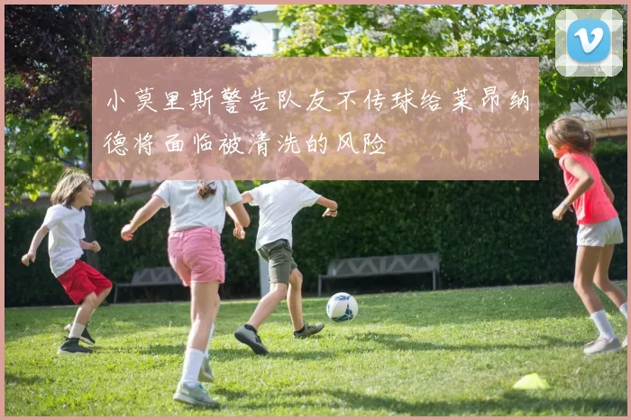 小莫里斯警告队友不传球给莱昂纳德将面临被清洗的风险