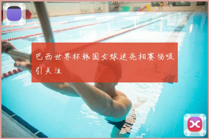 巴西世界杯韩国女球迷亮相赛场吸引关注