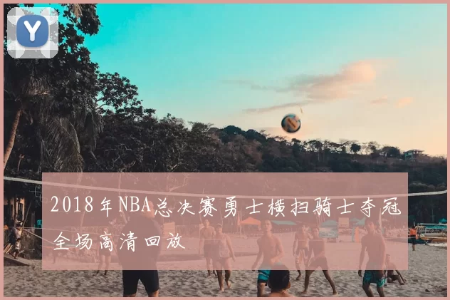 2018年NBA总决赛勇士横扫骑士夺冠全场高清回放