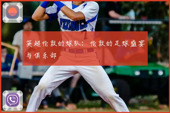 英超伦敦的球队:伦敦的足球盛宴与俱乐部