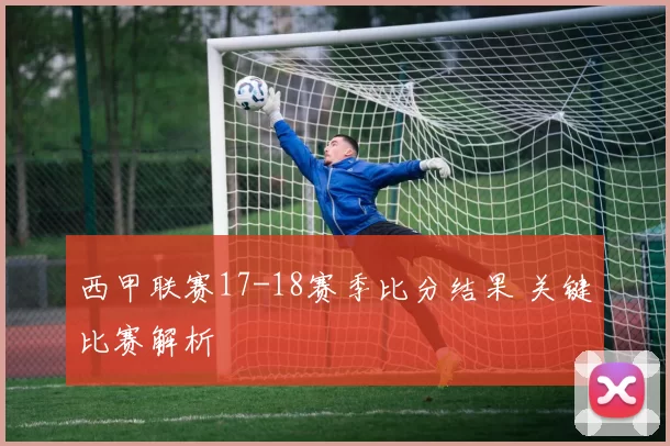 西甲联赛17-18赛季比分结果 关键比赛解析