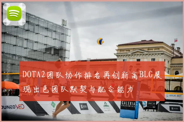 DOTA2团队协作排名再创新高BLG展现出色团队默契与配合能力
