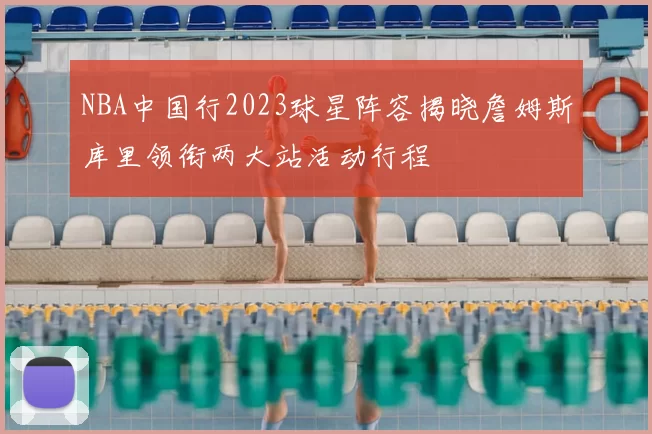 NBA中国行2023球星阵容揭晓詹姆斯库里领衔两大站活动行程