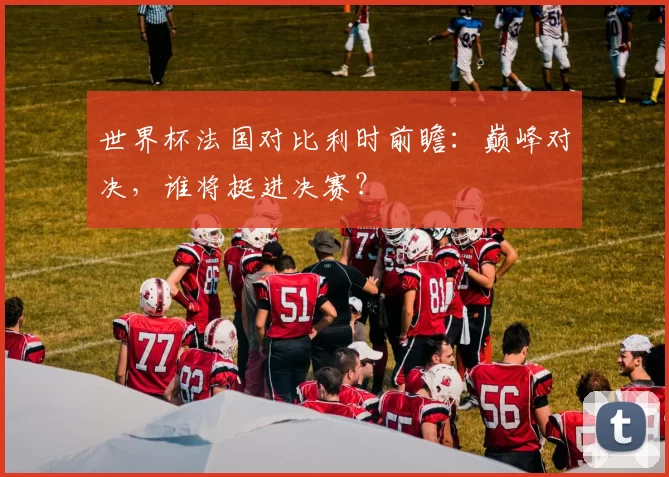 世界杯法国对比利时前瞻:巅峰对决,谁将挺进决赛?