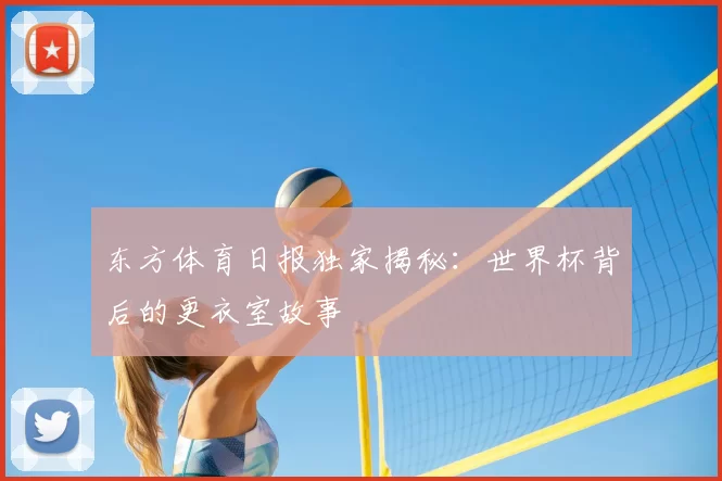 东方体育日报独家揭秘：世界杯背后的更衣室故事