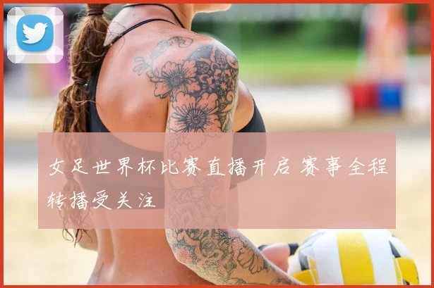 女足世界杯比赛直播开启 赛事全程转播受关注
