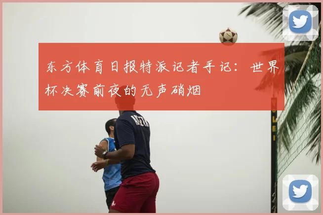 东方体育日报特派记者手记：世界杯决赛前夜的无声硝烟