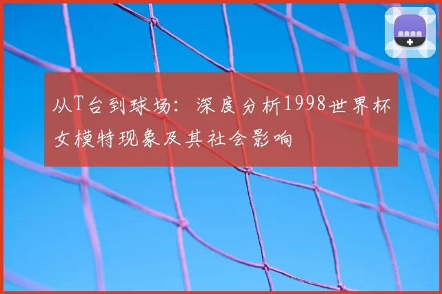 从T台到球场:深度分析1998世界杯女模特现象及其社会影响