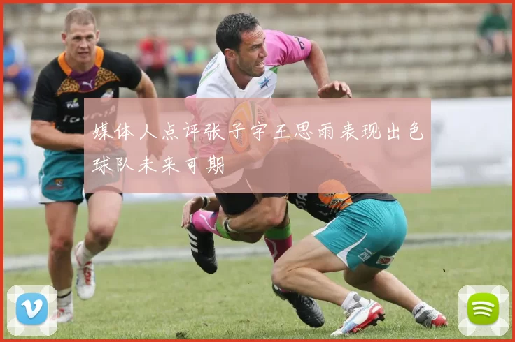 媒体人点评张子宇王思雨表现出色球队未来可期