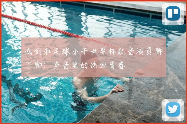 我们和足球小子世界杯配音演员聊了聊:声音里的热血青春
