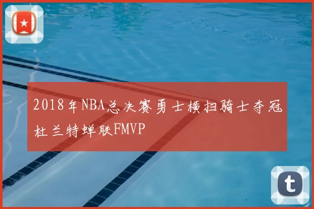 2018年NBA总决赛勇士横扫骑士夺冠杜兰特蝉联FMVP