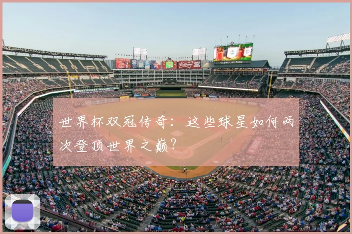 世界杯双冠传奇:这些球星如何两次登顶世界之巅?