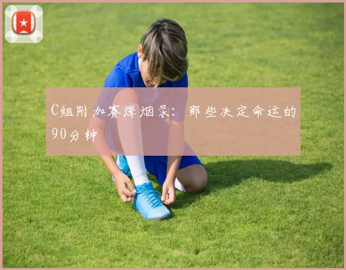 C组附加赛烽烟录：那些决定命运的90分钟