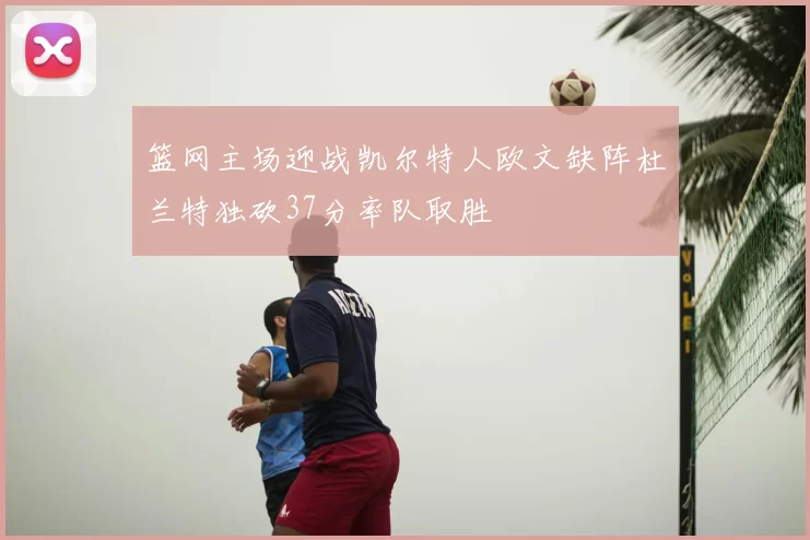 篮网主场迎战凯尔特人欧文缺阵杜兰特独砍37分率队取胜