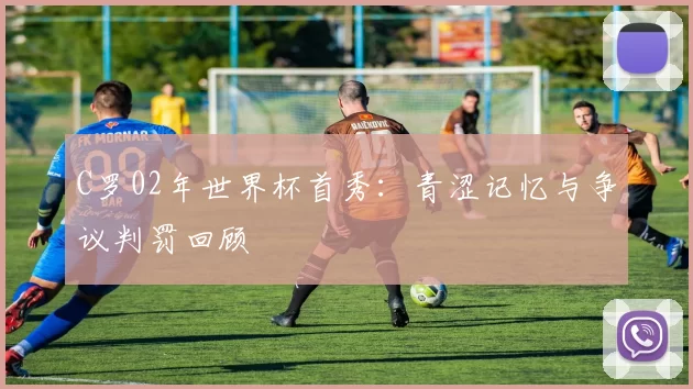 C罗02年世界杯首秀:青涩记忆与争议判罚回顾