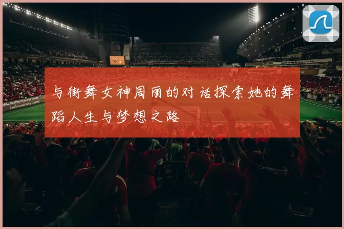 与街舞女神周丽的对话探索她的舞蹈人生与梦想之路