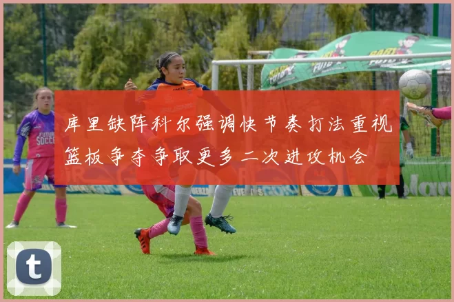 库里缺阵科尔强调快节奏打法重视篮板争夺争取更多二次进攻机会