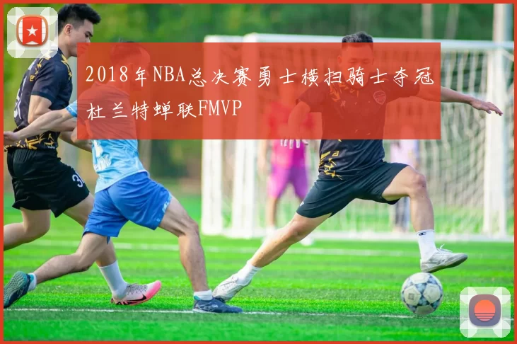 2018年NBA总决赛勇士横扫骑士夺冠杜兰特蝉联FMVP