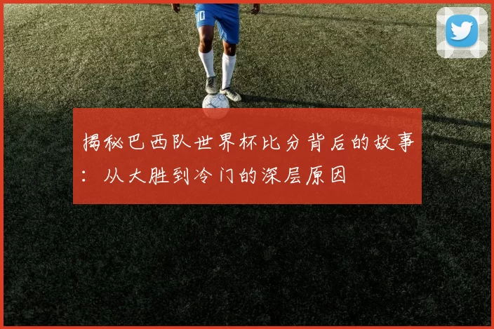 揭秘巴西队世界杯比分背后的故事:从大胜到冷门的深层原因