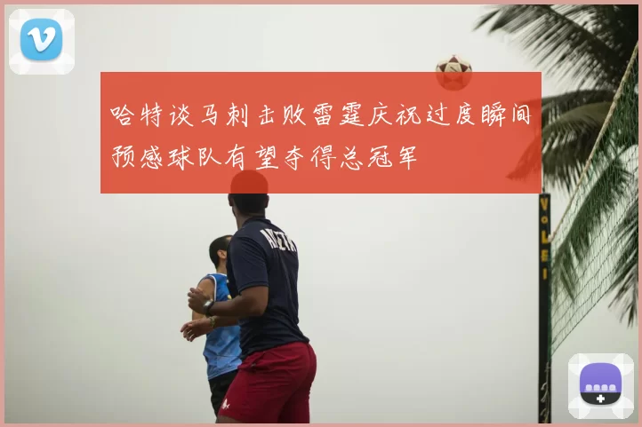 哈特谈马刺击败雷霆庆祝过度瞬间预感球队有望夺得总冠军