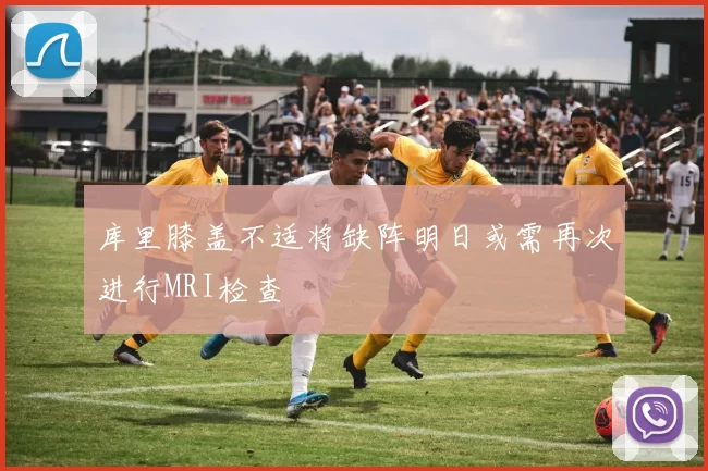 库里膝盖不适将缺阵明日或需再次进行MRI检查