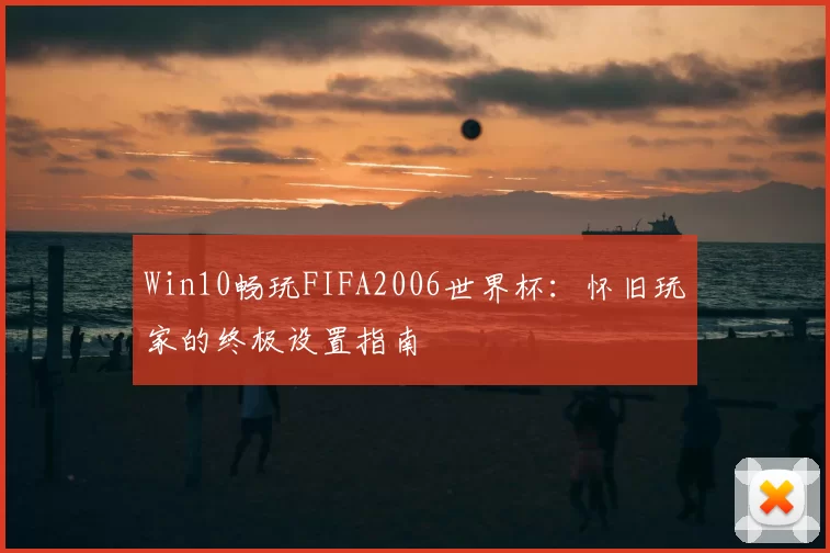 Win10畅玩FIFA2006世界杯:怀旧玩家的终极设置指南