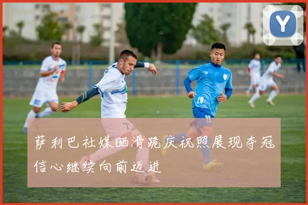 萨利巴社媒晒滑跪庆祝照展现夺冠信心继续向前迈进