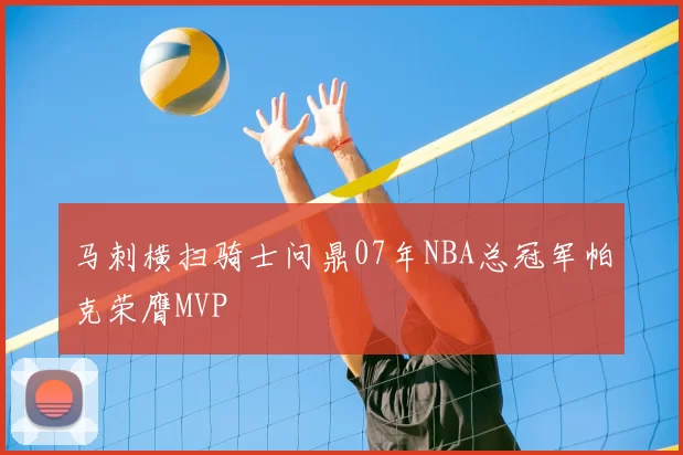 马刺横扫骑士问鼎07年NBA总冠军帕克荣膺MVP