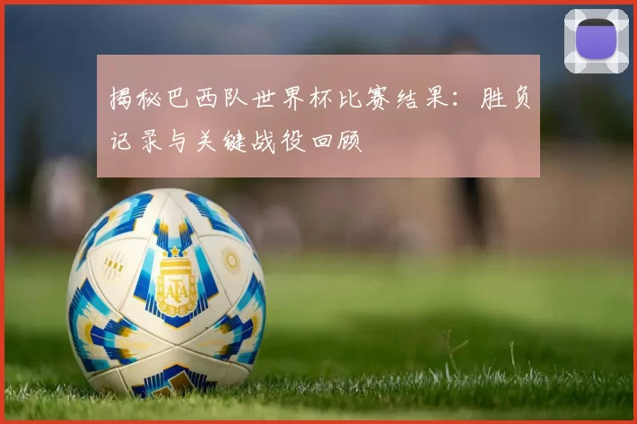 揭秘巴西队世界杯比赛结果:胜负记录与关键战役回顾