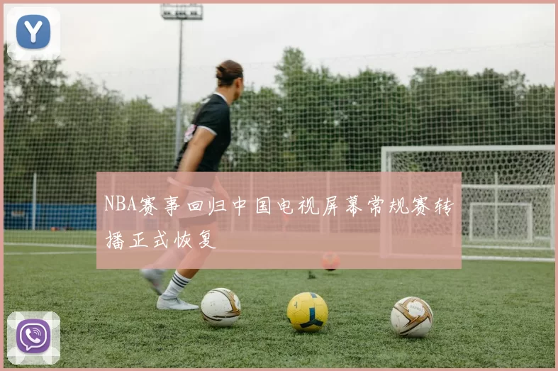 NBA赛事回归中国电视屏幕常规赛转播正式恢复