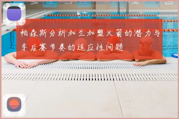 帕森斯分析加兰加盟火箭的潜力与季后赛节奏的适应性问题