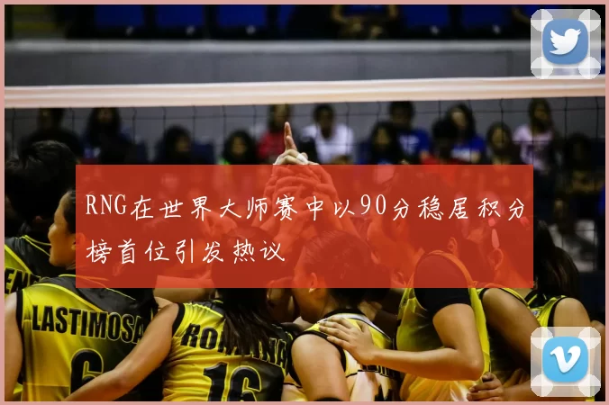 RNG在世界大师赛中以90分稳居积分榜首位引发热议