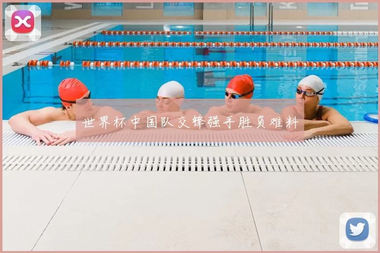 世界杯中国队交锋强手胜负难料