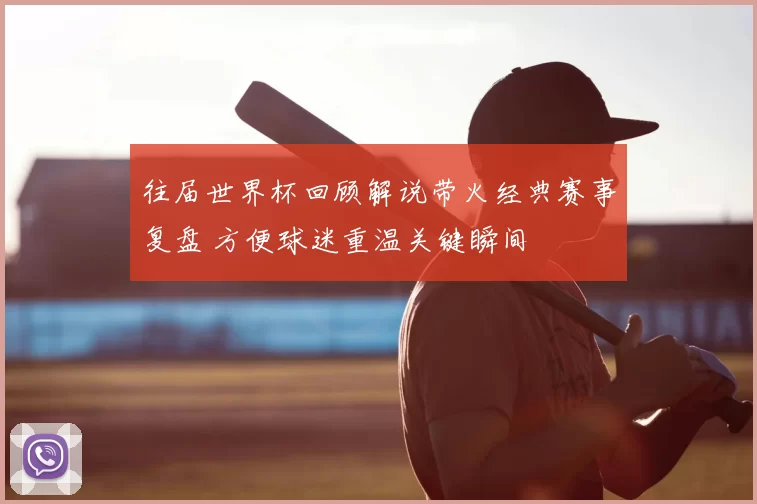 往届世界杯回顾解说带火经典赛事复盘 方便球迷重温关键瞬间