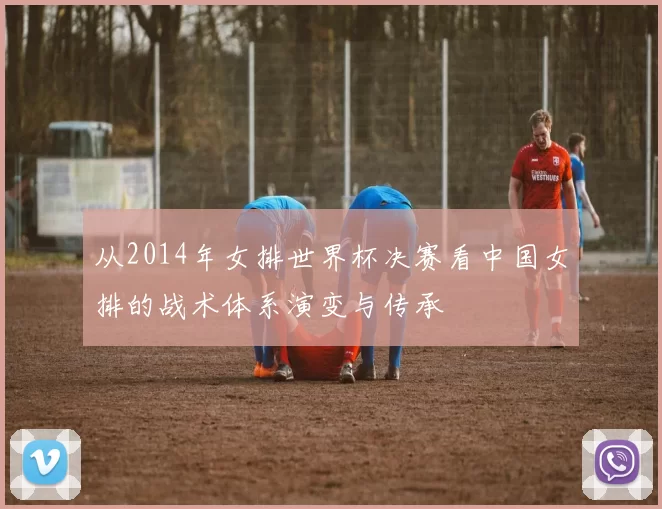 从2014年女排世界杯决赛看中国女排的战术体系演变与传承