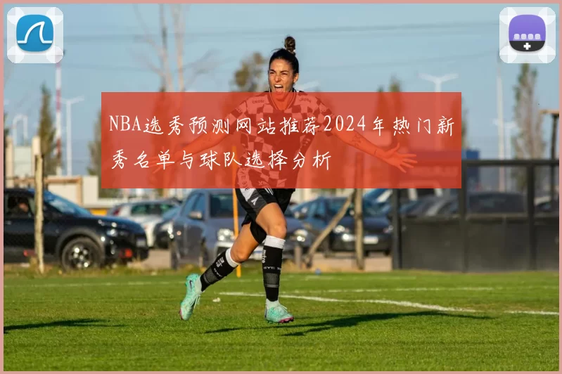 NBA选秀预测网站推荐2024年热门新秀名单与球队选择分析