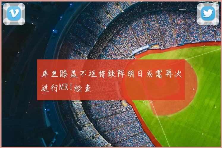 库里膝盖不适将缺阵明日或需再次进行MRI检查