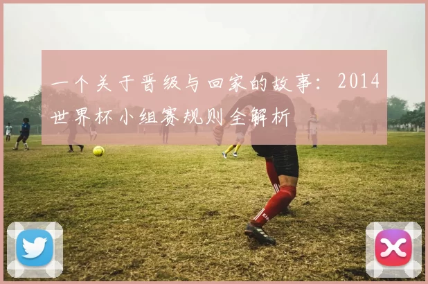 一个关于晋级与回家的故事：2014世界杯小组赛规则全解析