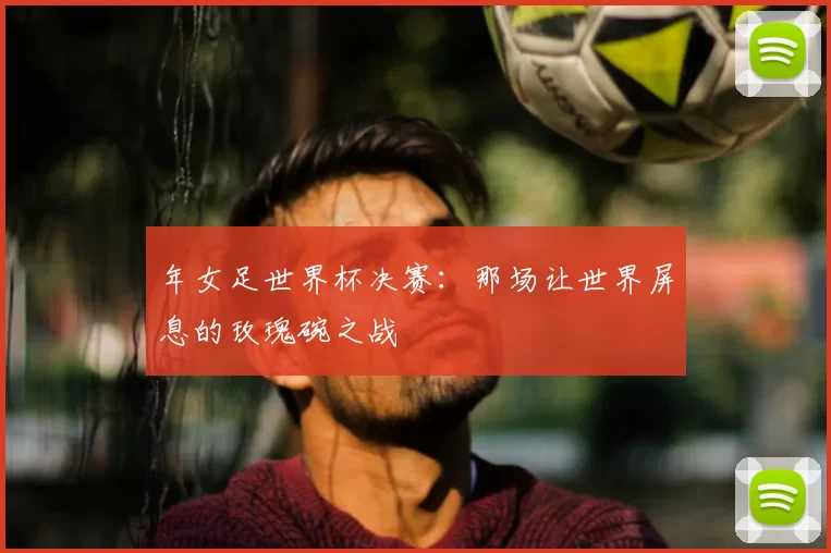 年女足世界杯决赛：那场让世界屏息的玫瑰碗之战
