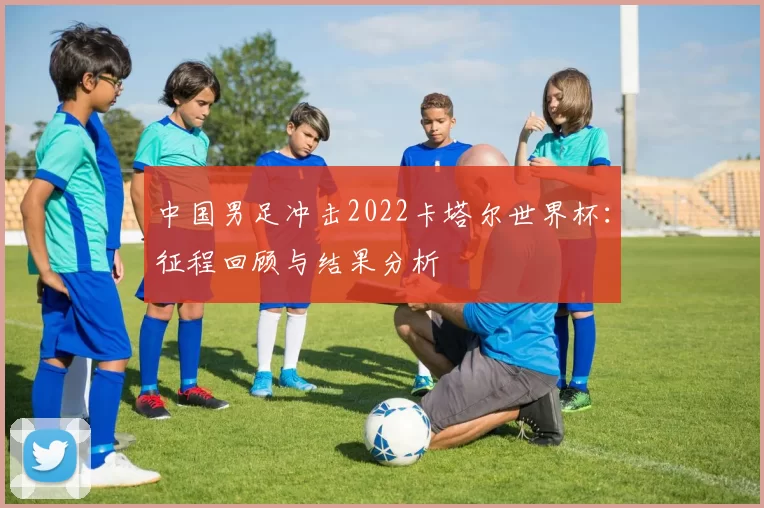 中国男足冲击2022卡塔尔世界杯：征程回顾与结果分析