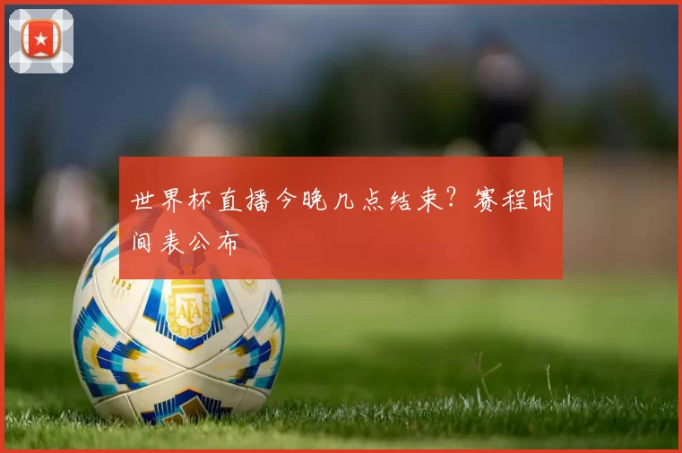 世界杯直播今晚几点结束？赛程时间表公布
