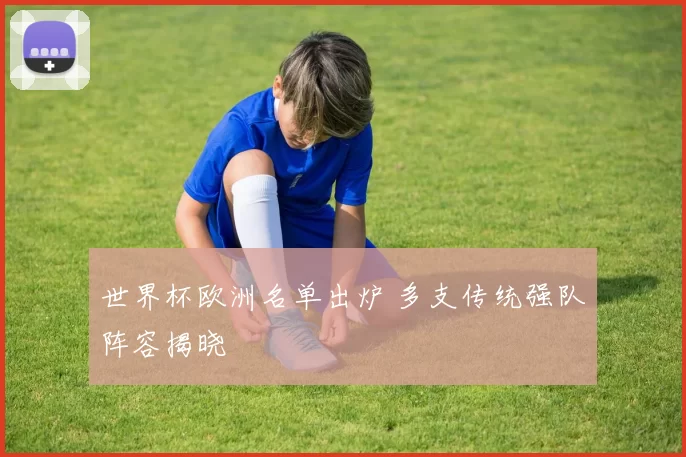 世界杯欧洲名单出炉 多支传统强队阵容揭晓