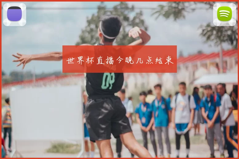 世界杯直播今晚几点结束