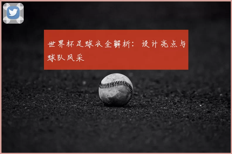 世界杯足球衣全解析：设计亮点与球队风采